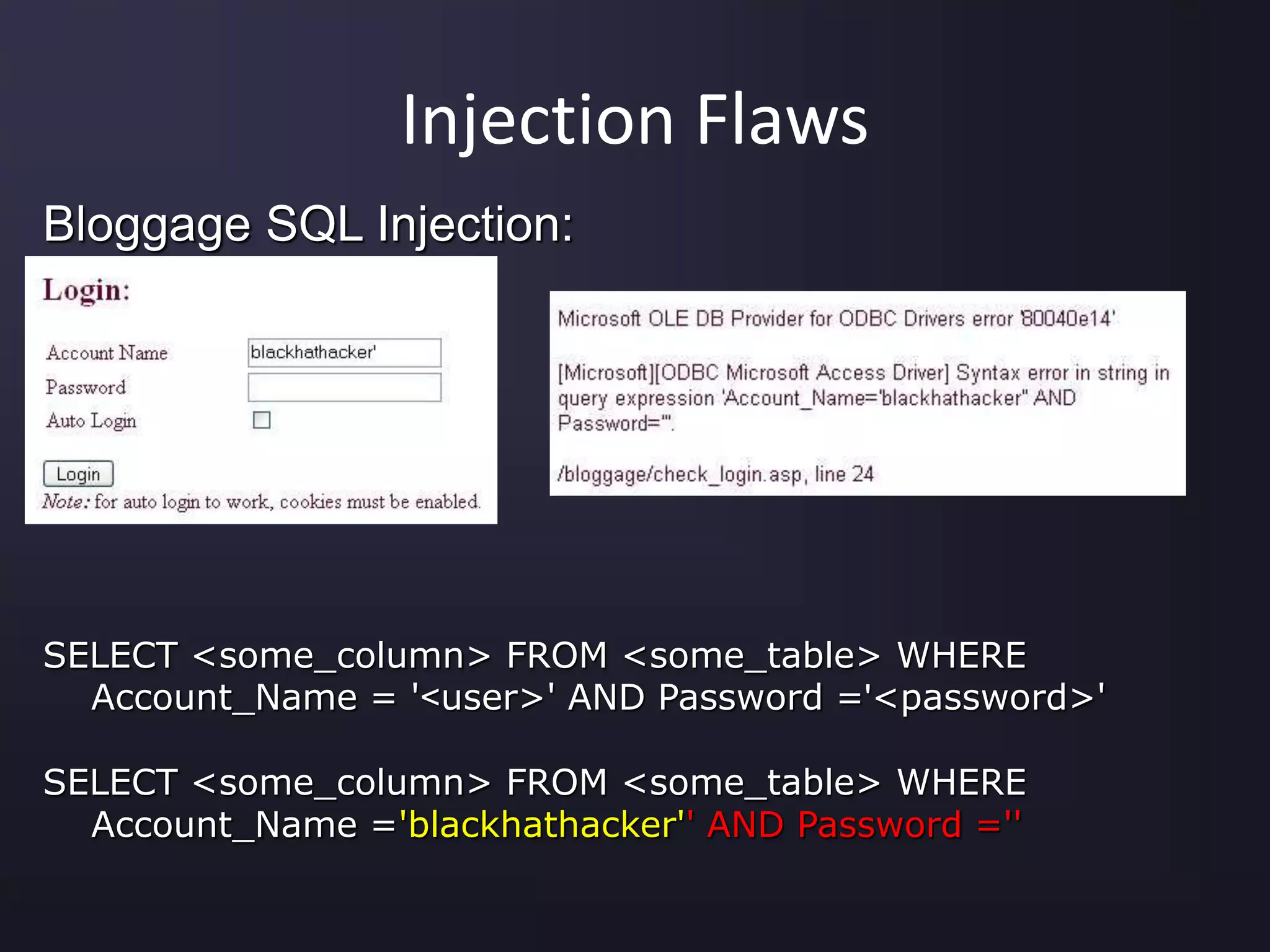 Injection Flaws
Bloggage SQL Injection:
SELECT <some_column> FROM <some_table> WHERE
Account_Name = '<user>' AND Password ='<password>'
SELECT <some_column> FROM <some_table> WHERE
Account_Name ='blackhathacker'' AND Password =''
 