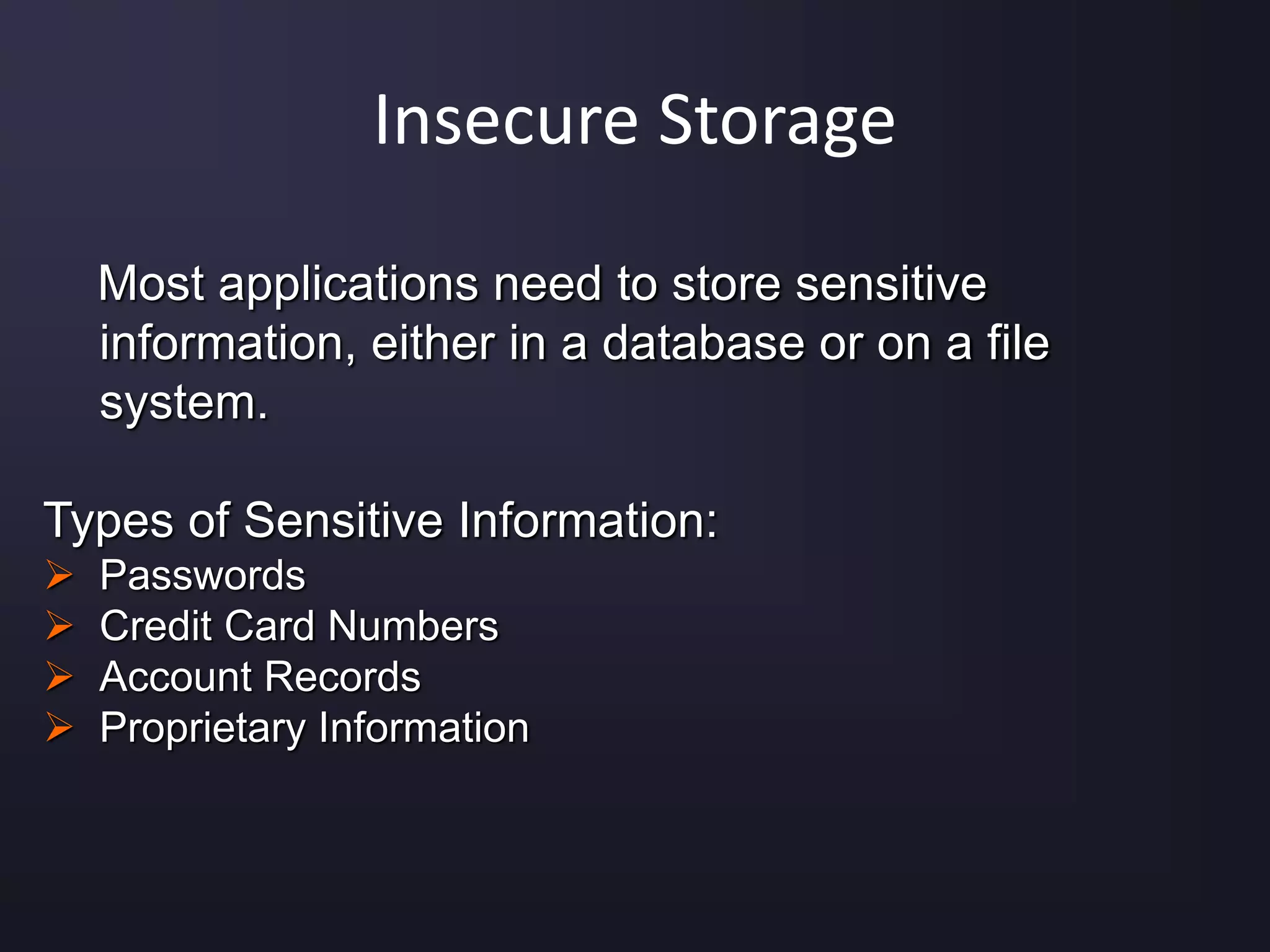 Insecure Storage
Most applications need to store sensitive
information, either in a database or on a file
system.
Types of Sensitive Information:
 Passwords
 Credit Card Numbers
 Account Records
 Proprietary Information
 