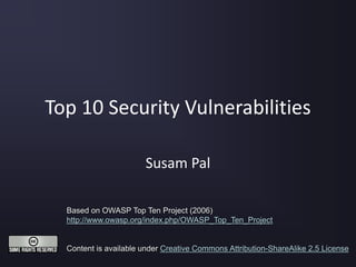 Top 10 Security Vulnerabilities
Susam Pal
Based on OWASP Top Ten Project (2006)
http://www.owasp.org/index.php/OWASP_Top_Ten_Project
Content is available under Creative Commons Attribution-ShareAlike 2.5 License
 