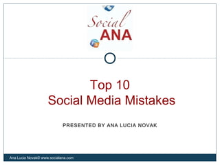 Top 10
Social Media Mistakes
Ana Lucia Novak© www.socialana.com
PRESENTED BY ANA LUCIA NOVAK
 