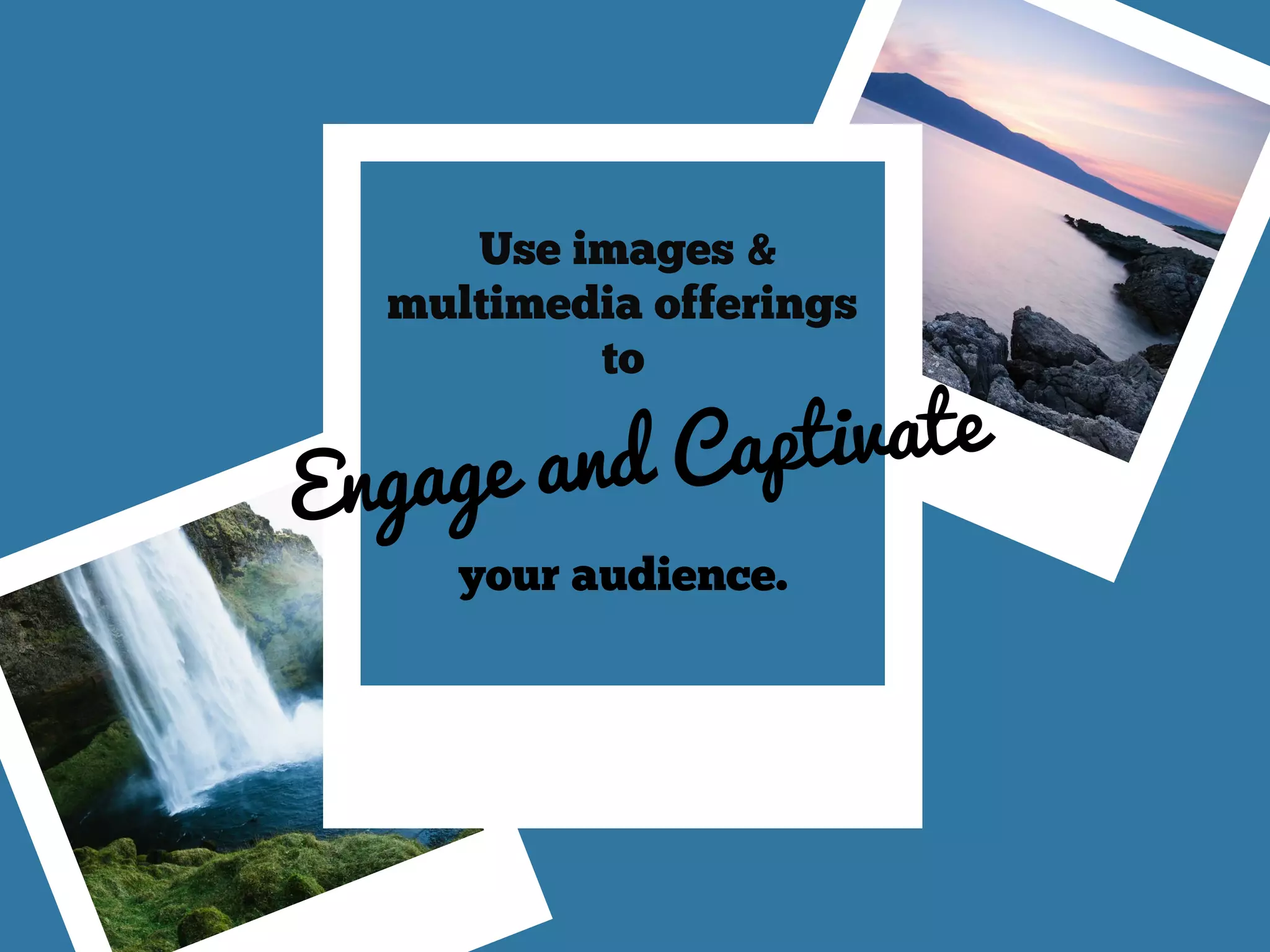 Use images &
multimedia offerings
to
your audience.
Engage and Captivate
 