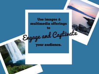 Use images &
multimedia offerings
to
your audience.
Engage and Captivate
 