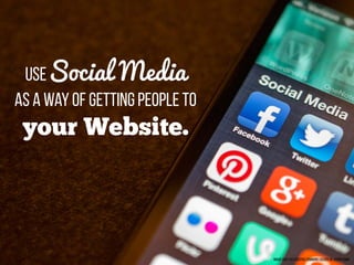 Image used via creative commons license by Jason Howie
USESocial Media
As a way of getting people to
your Website.
 