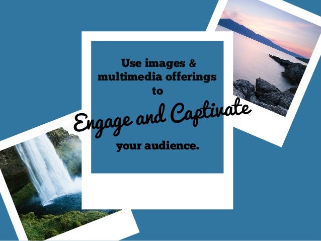 Use images &
multimedia offerings
to
your audience.
Engage and Captivate
 