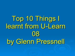 Top 10 Things I learnt from U-Learn 08 by Glenn Pressnell 