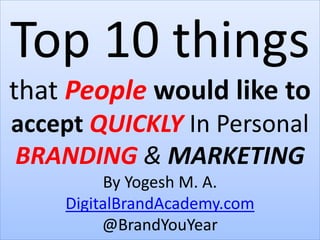 Top 10 things
that People would like to
accept QUICKLY In Personal
BRANDING & MARKETING
By Yogesh M. A.
DigitalBrandAcademy.com
@BrandYouYear
 