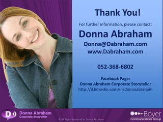 Thank You!
For further information, please contact:

Donna Abraham
  Donna@Dabraham.com
   www.Dabraham.com

          052-368-6802
              Facebook Page:
 Donna Abraham Corporate Storyteller
http://il.linkedin.com/in/donnaabraham
 