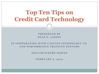 Top Ten Tips on Credit Card Technology PRESENTED BY Dale s. laszig IN COOPERATION WITH CASTLES TECHNOLOGY CO. And performance training systems SKILLBUILDERS SERIES February 2, 2010 
