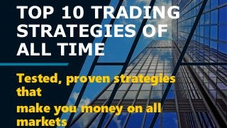 TOP 10 TRADING
STRATEGIES OF
ALL TIME
Tested, proven strategies
that
make you money on all
markets
 