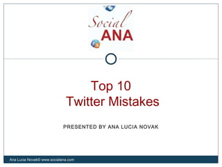 Top 10
Twitter Mistakes
Ana Lucia Novak© www.socialana.com
PRESENTED BY ANA LUCIA NOVAK
 