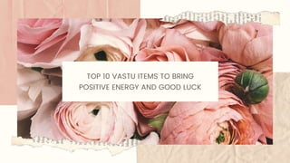 TOP 10 VASTU ITEMS TO BRING
POSITIVE ENERGY AND GOOD LUCK
 