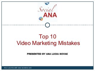Top 10
Video Marketing Mistakes
Ana Lucia Novak© www.socialana.com
PRESENTED BY ANA LUCIA NOVAK
 