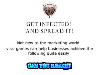 GET INFECTED!  AND SPREAD IT! Not new to the marketing world,  viral games can help businesses achieve the following quite easily: 