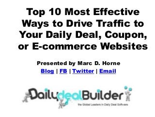 Top 10 Most Effective
Ways to Drive Traffic to
Your Daily Deal, Coupon,
or E-commerce Websites
Presented by Marc D. Horne
Blog | FB | Twitter | Email
 