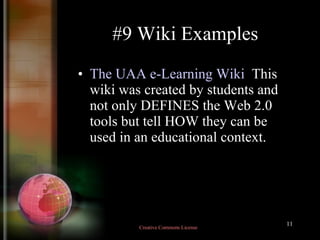 #9 Wiki Examples The UAA e-Learning Wiki   This wiki was created by students and not only DEFINES the Web 2.0 tools but tell HOW they can be used in an educational context.  Creative Commons License  