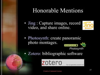 Honorable Mentions Jing  : Capture images, record video, and share online.  Photosynth : create panoramic photo montages. Zotero:  bibliographic software Creative Commons License  