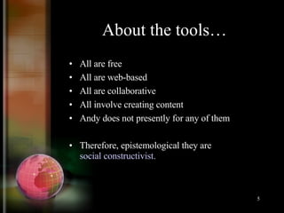 About the tools… All are free All are web-based All are collaborative All involve creating content Andy does not presently for any of them Therefore, epistemological they are  social constructivist. 