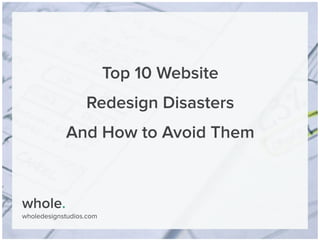 whole.
wholedesignstudios.com
Top 10 Website
Redesign Disasters
And How to Avoid Them
 
