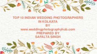 TOP 10 INDIAN WEDDING PHOTOGRAPHERS
IN KOLKATA
BY
www.weddingphotographyhub.com
PREPARED BY
SAFALTA SINGH
 