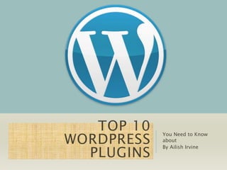 TOP 10 
WORDPRESS 
PLUGINS 
You Need to Know 
about 
By Ailish Irvine 
 