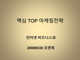 맥심 TOP 마케팅전략
인터넷 비즈니스과
20090530 조연옥
 