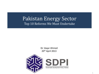 Pakistan Energy Sector
Top 10 Reforms We Must Undertake
1
Dr. Vaqar Ahmed
20th April 2013
 