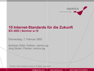 10 Internet-Standards für die Zukunft IEX 2002 | Seminar w-10 Donnerstag, 7. Februar 2002 Andreas Göldi, Partner, namics ag Jürg Stuker, Partner, namics ag 