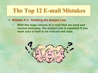 The Top 12 E-mail Mistakes
l Mistake # 1: Omitting the Subject Line
  q   With the huge volume of e-mail that we send and
      receive everyday, the subject line is essential if you
      want your e-mail to be noticed and read.
 
