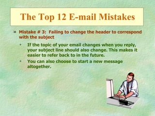 The Top 12 E-mail Mistakes
l Mistake # 3: Failing to change the header to correspond
  with the subject
  q   If the topic of your email changes when you reply,
      your subject line should also change. This makes it
      easier to refer back to in the future.
  q   You can also choose to start a new message
      altogether.
 