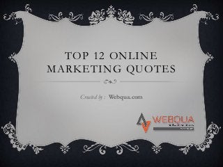 TOP 12 ONLINE
MARKETING QUOTES
Created by : Webqua.com
 
