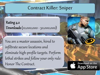 You are a master assassin, hired to
infiltrate secure locations and
eliminate high-profile targets. Perform
lethal strikes and follow your only rule:
Honor The Contract.
Rating4.2
Downloads (10,000,000 - 50,000,000)
Contract Killer : Sniper
 
