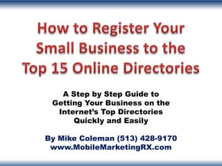 A Step by Step Guide to
 Getting Your Business on the
  Internet’s Top Directories
      Quickly and Easily

By Mike Coleman (513) 428-9170
 www.MobileMarketingRX.com
 