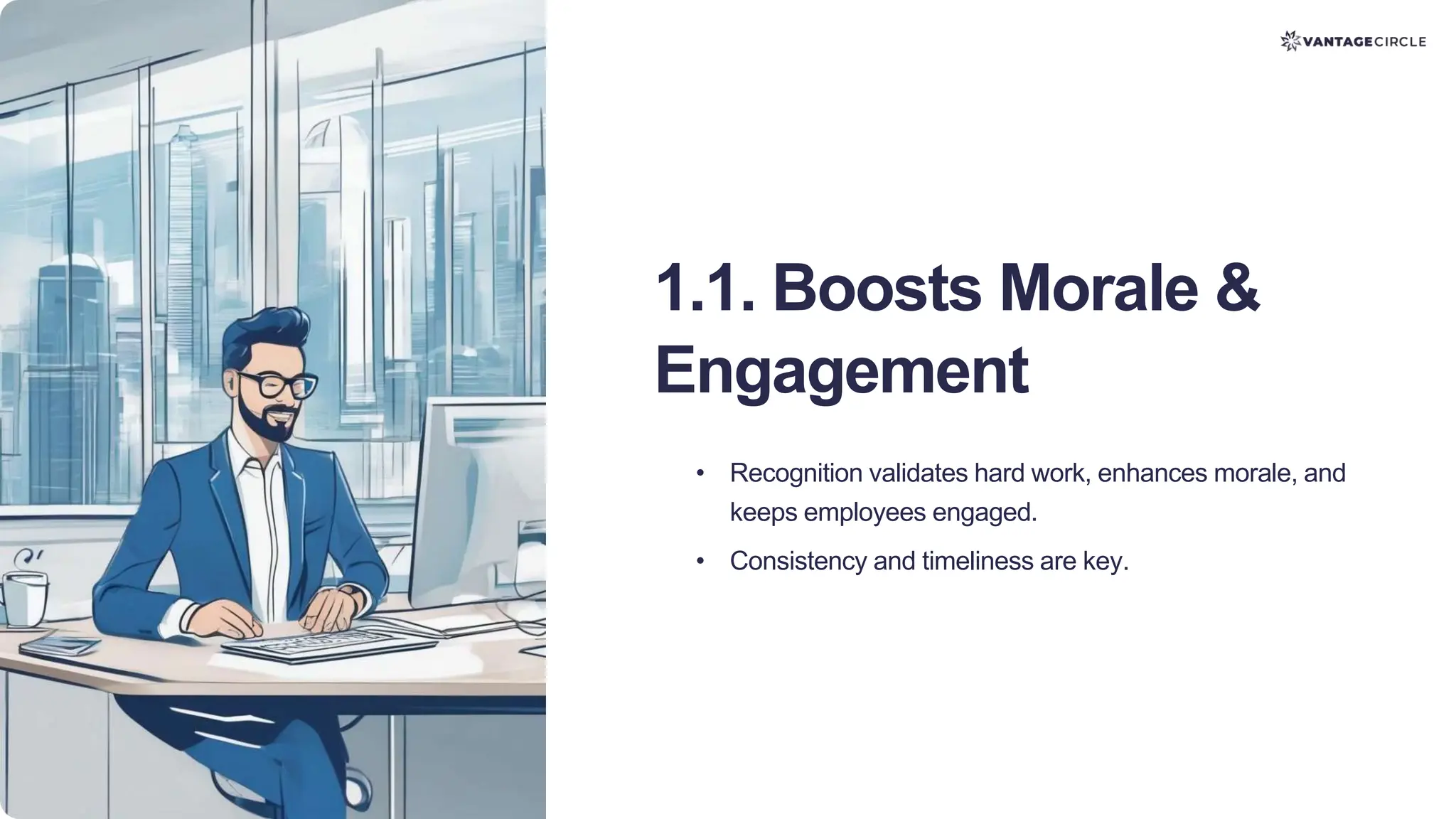1.1. Boosts Morale &
Engagement
• Recognition validates hard work, enhances morale, and
keeps employees engaged.
• Consistency and timeliness are key.
 