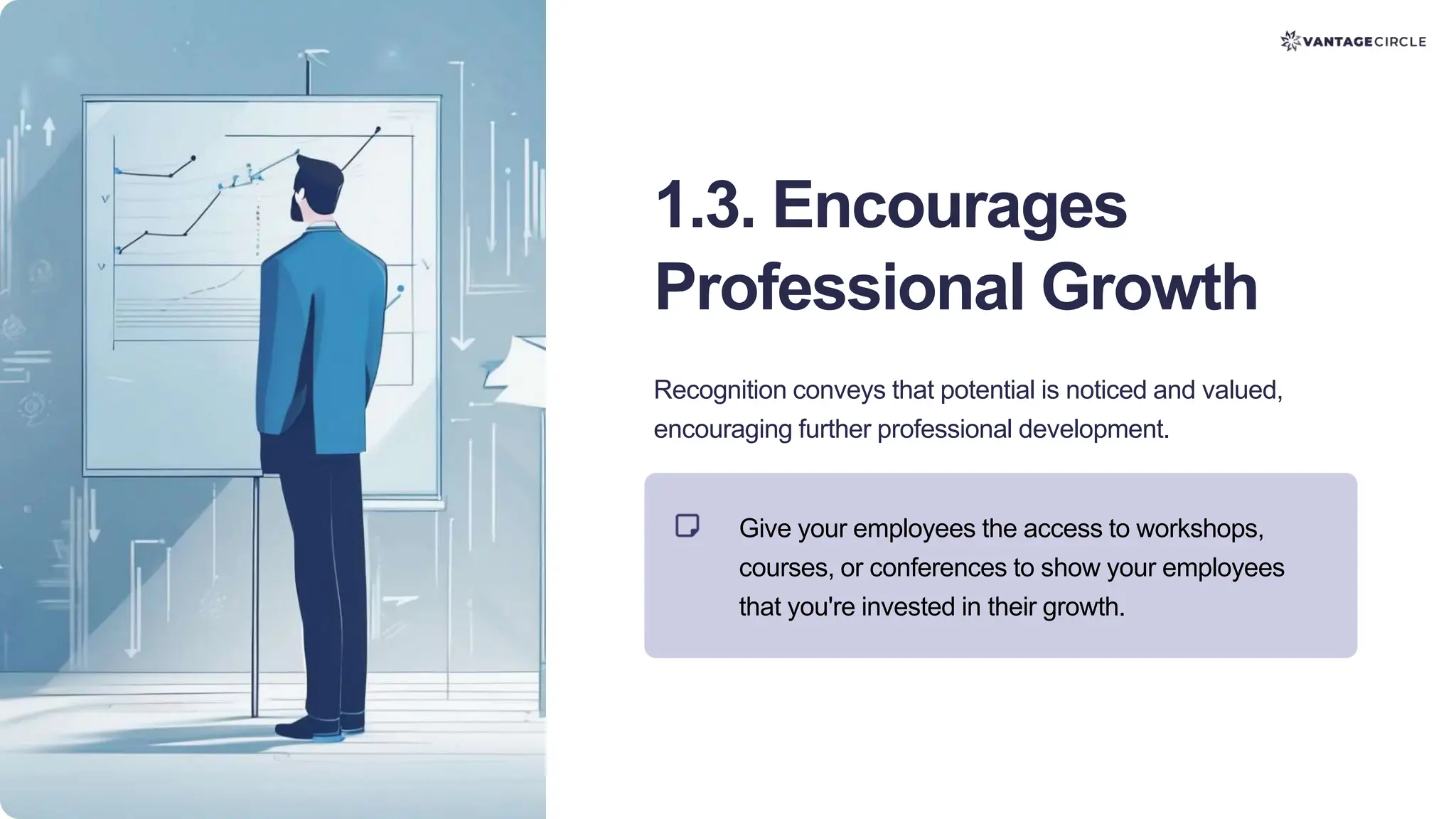 1.3. Encourages
Professional Growth
Recognition conveys that potential is noticed and valued,
encouraging further professional development.
Give your employees the access to workshops,
courses, or conferences to show your employees
that you're invested in their growth.
 