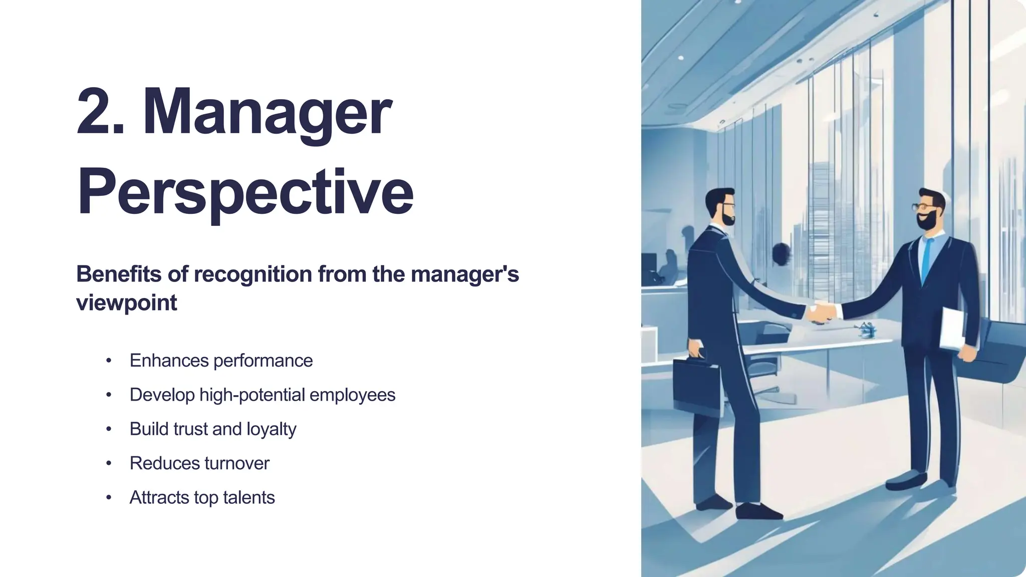 2. Manager
Perspective
Benefits of recognition from the manager's
viewpoint
• Enhances performance
• Develop high-potential employees
• Build trust and loyalty
• Reduces turnover
• Attracts top talents
 