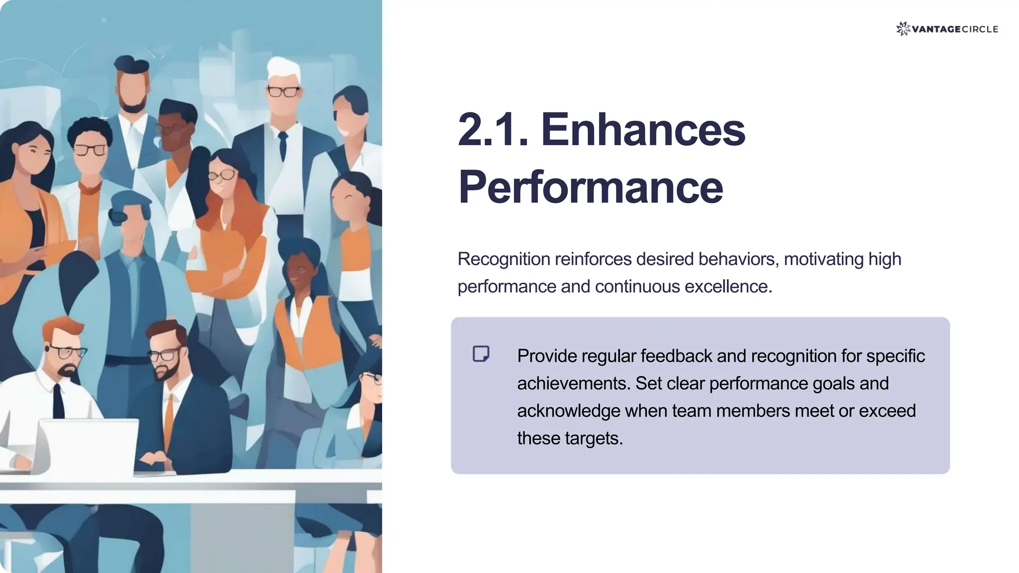 2.1. Enhances
Performance
Recognition reinforces desired behaviors, motivating high
performance and continuous excellence.
Provide regular feedback and recognition for specific
achievements. Set clear performance goals and
acknowledge when team members meet or exceed
these targets.
 