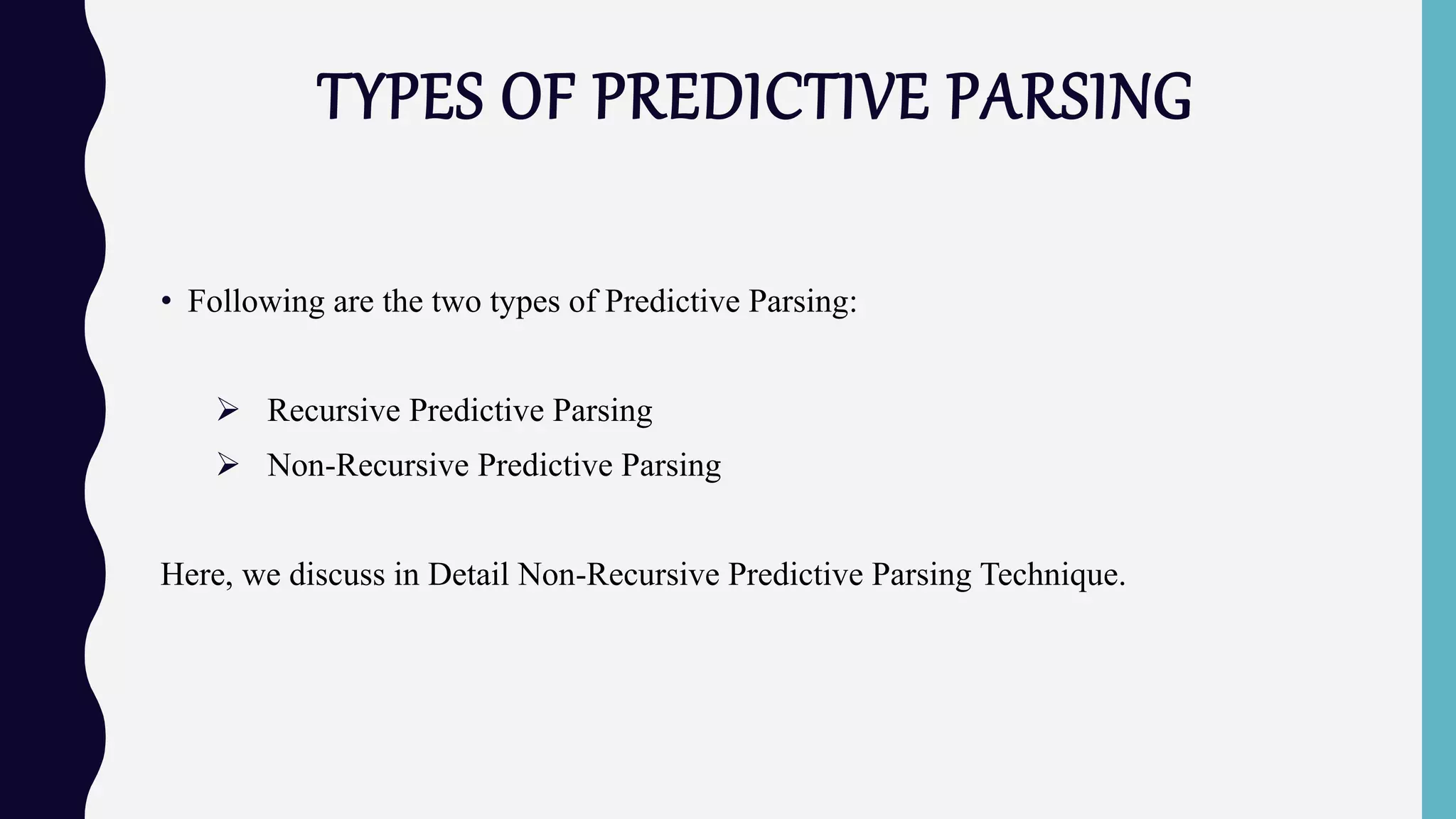 TYPES OF PREDICTIVE PARSING
• Following are the two types of Predictive Parsing:
 Recursive Predictive Parsing
 Non-Recursive Predictive Parsing
Here, we discuss in Detail Non-Recursive Predictive Parsing Technique.
 