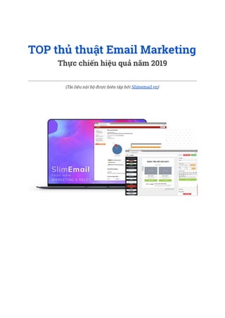  
TOP thủ thuật Email Marketing  
Thực chiến hiệu quả năm 2019  
 
 
(Tài liệu nội bộ được biên tập bởi Slimemail.vn​) 
 
 
 
 
 
 
 
 
 
 
 
 
 
 
 
 
 
 
 
 
 
 
 
