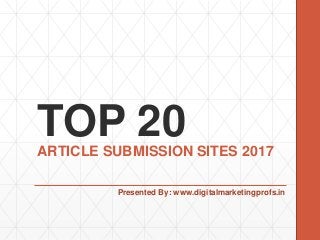 TOP 20ARTICLE SUBMISSION SITES 2017
Presented By: www.digitalmarketingprofs.in
 