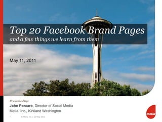 May 11, 2011 1 Presented by: John Porcaro, Director of Social Media Metia, Inc., Kirkland Washington Top 20 Facebook Brand Pagesand a few things we learn from them 