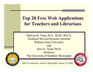Top 20 Free Web Applications
 for Teachers and Librarians

    Patrivan K. Yuen, M.A., M.Ed., M.L.S.
     Technical Services/Systems Librarian
           William Carey University
                      and
             Steve C. Yuen, Ph.D.
                   Professor
    The University of Southern Mississippi

MECA Conference, Jackson, Mississippi, January 30, 2008