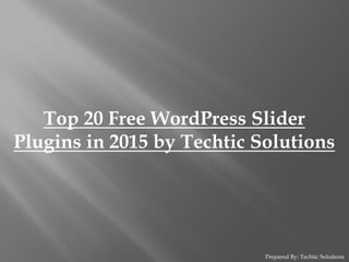 Prepared By: Techtic Solutions
Top 20 Free WordPress Slider
Plugins in 2015 by Techtic Solutions
 