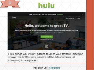 For Sign Up:- Click Here
Hulu brings you instant access to all of your favorite television
shows, the hottest new series and the latest movies, all
streaming in one place.
9
 