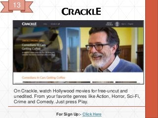 For Sign Up:- Click Here
On Crackle, watch Hollywood movies for free-uncut and
unedited. From your favorite genres like Action, Horror, Sci-Fi,
Crime and Comedy. Just press Play.
13
 