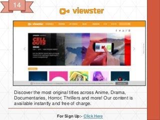 For Sign Up:- Click Here
Discover the most original titles across Anime, Drama,
Documentaries, Horror, Thrillers and more! Our content is
available instantly and free of charge.
14
 