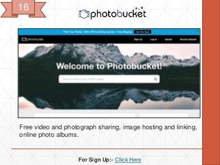 For Sign Up:- Click Here
Free video and photograph sharing, image hosting and linking,
online photo albums.
16
 
