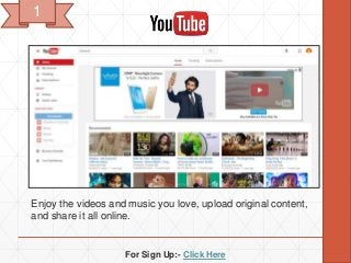 For Sign Up:- Click Here
Enjoy the videos and music you love, upload original content,
and share it all online.
1
 