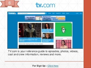 For Sign Up:- Click Here
TV.com is your reference guide to episodes, photos, videos,
cast and crew information, reviews and more.
6
 