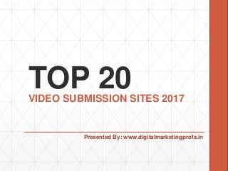 TOP 20VIDEO SUBMISSION SITES 2017
Presented By: www.digitalmarketingprofs.in
 