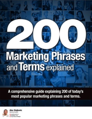 200Marketing Phrases
Alex Stojkovic
Marketing Evangelist
alex@exclaimit.ca
@stojkovic_alex
http://linkd.in/16WOj0V
A comprehensive guide explaining 200 of today’s
most popular marketing phrases and terms.
andTermsexplained
 